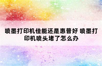 喷墨打印机佳能还是惠普好 喷墨打印机喷头堵了怎么办